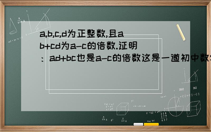 a,b,c,d为正整数,且ab+cd为a-c的倍数.证明：ad+bc也是a-c的倍数这是一道初中数学题,谢谢大家解答