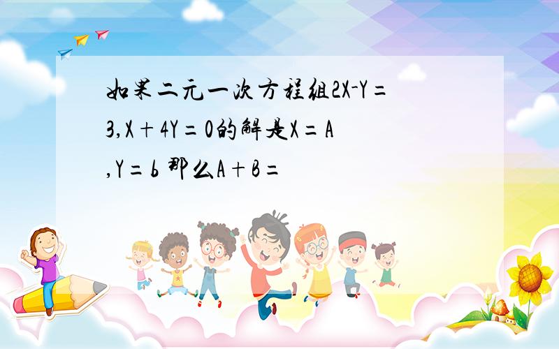 如果二元一次方程组2X-Y=3,X+4Y=0的解是X=A,Y=b 那么A+B=