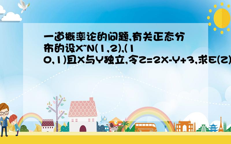 一道概率论的问题,有关正态分布的设X~N(1,2),(10,1)且X与Y独立,令Z=2X-Y+3,求E(Z)和D(Z),并且写出Z的概率密度!会做的指导下,