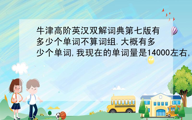 牛津高阶英汉双解词典第七版有多少个单词不算词组.大概有多少个单词,我现在的单词量是14000左右,基本上我看这本经典的词典上单词都认识.难道我已经不知不觉记住了所有英文单词.