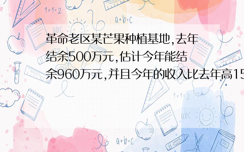 革命老区某芒果种植基地,去年结余500万元,估计今年能结余960万元,并且今年的收入比去年高15%,支出比去年低10%,求去年的收入与支出各是多少万元?