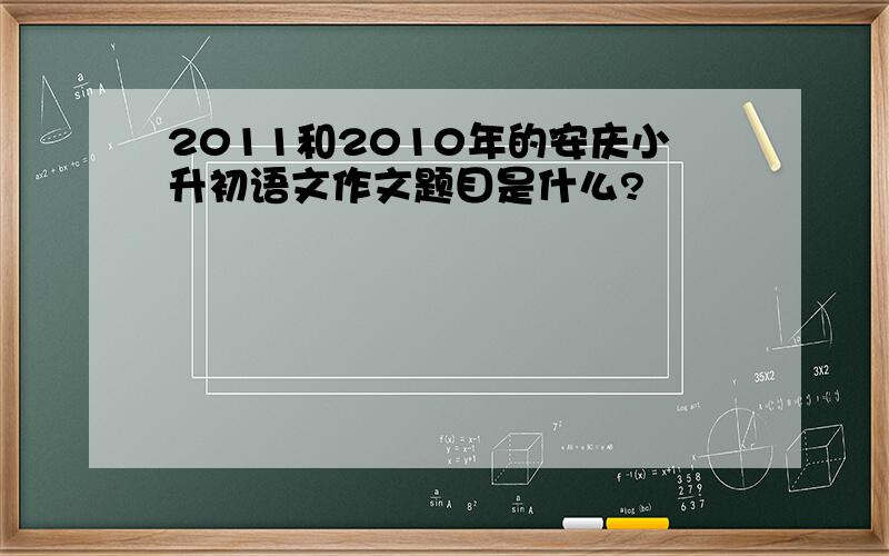 2011和2010年的安庆小升初语文作文题目是什么?