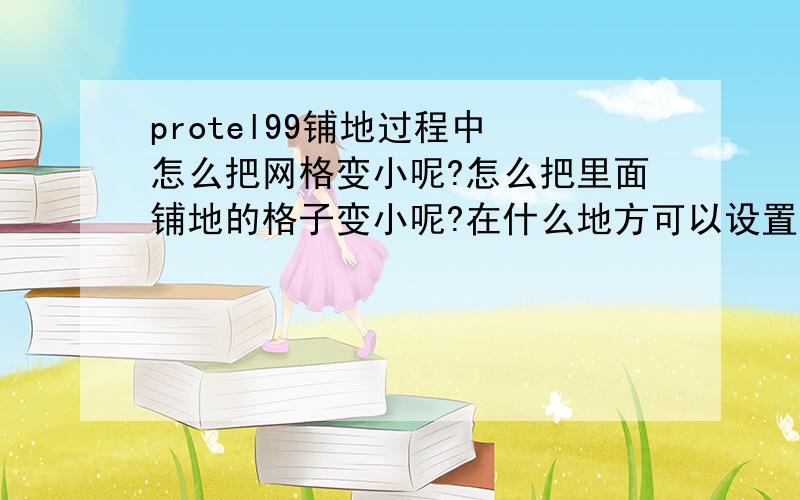 protel99铺地过程中 怎么把网格变小呢?怎么把里面铺地的格子变小呢?在什么地方可以设置? 我是个初学者 希望可以得到大家帮助~ 小弟有礼了~~