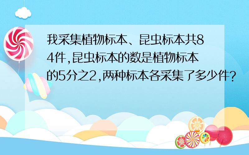 我采集植物标本、昆虫标本共84件,昆虫标本的数是植物标本的5分之2,两种标本各采集了多少件?