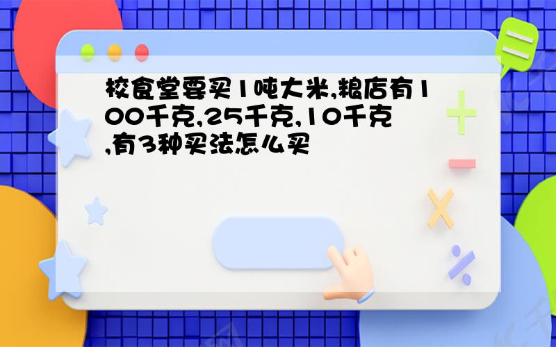 校食堂要买1吨大米,粮店有100千克,25千克,10千克,有3种买法怎么买