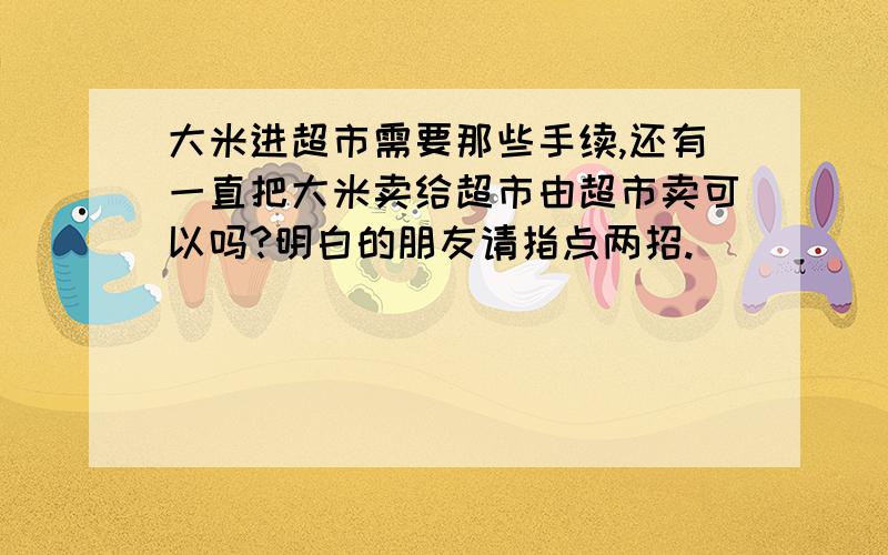 大米进超市需要那些手续,还有一直把大米卖给超市由超市卖可以吗?明白的朋友请指点两招.