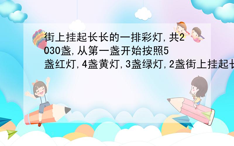 街上挂起长长的一排彩灯,共2030盏,从第一盏开始按照5盏红灯,4盏黄灯,3盏绿灯,2盏街上挂起长长的一排彩灯,共2030盏,从第一盏开始按照5盏红灯,4盏黄灯,3盏绿灯,2盏蓝灯的规律不断地排下去,则