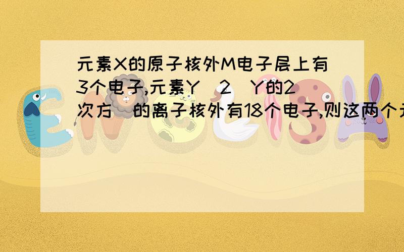 元素X的原子核外M电子层上有3个电子,元素Y^2(Y的2次方)的离子核外有18个电子,则这两个元素可形成的化合物( )A.XY2 B.X2Y3 C.X3Y2 D.XY