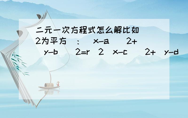 二元一次方程式怎么解比如（^2为平方）：(x-a)^2+(y-b)^2=r^2(x-c)^2+(y-d)^2=r^2求x,y 分别等于什么?