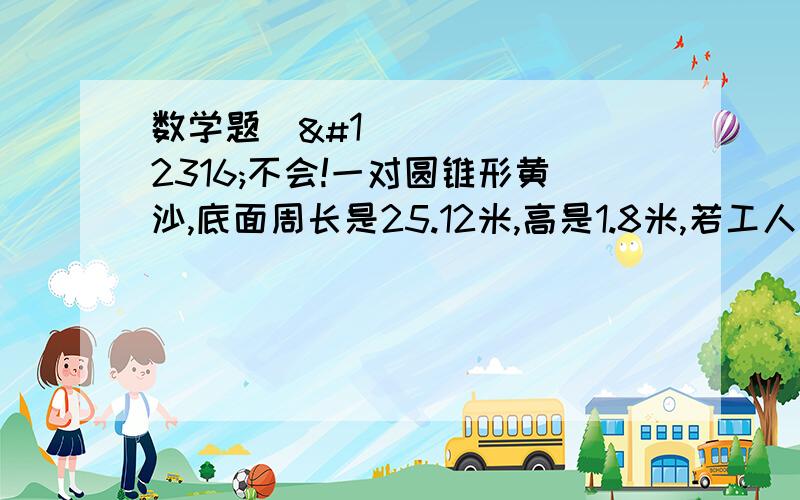 数学题〜〜不会!一对圆锥形黄沙,底面周长是25.12米,高是1.8米,若工人师傅用容积是0.7立方米的小推车用这堆沙子,要运多少车?（根据实际情况去近似值,得数保留整数）