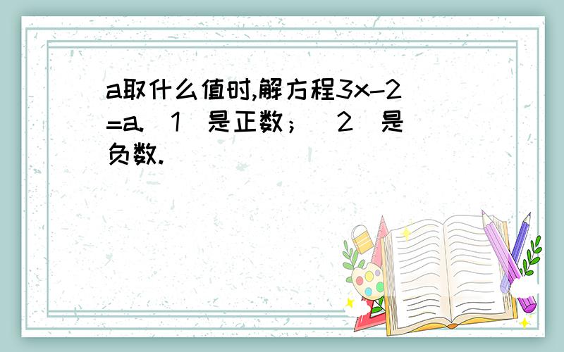 a取什么值时,解方程3x-2=a.（1）是正数；（2）是负数.