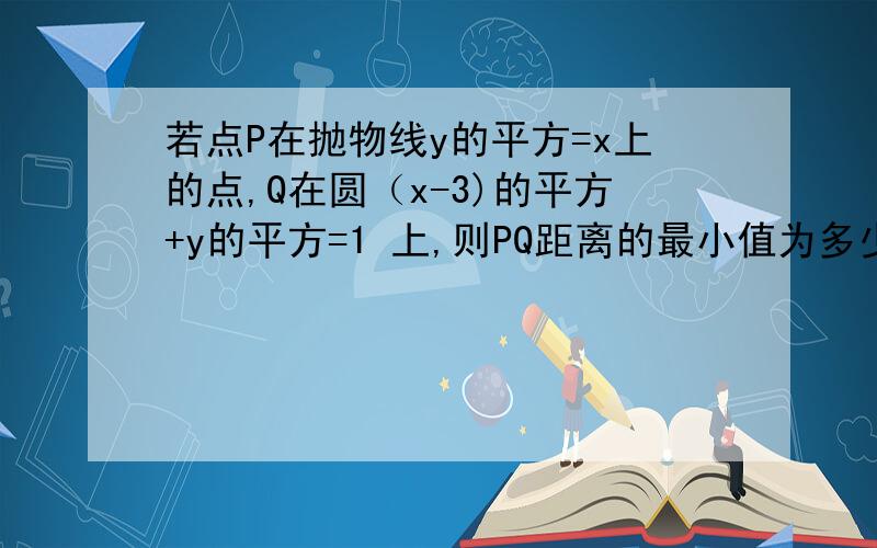 若点P在抛物线y的平方=x上的点,Q在圆（x-3)的平方+y的平方=1 上,则PQ距离的最小值为多少?