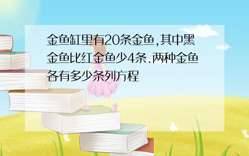 金鱼缸里有20条金鱼,其中黑金鱼比红金鱼少4条.两种金鱼各有多少条列方程