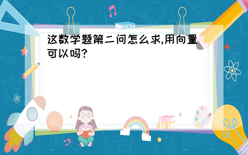 这数学题第二问怎么求,用向量可以吗?