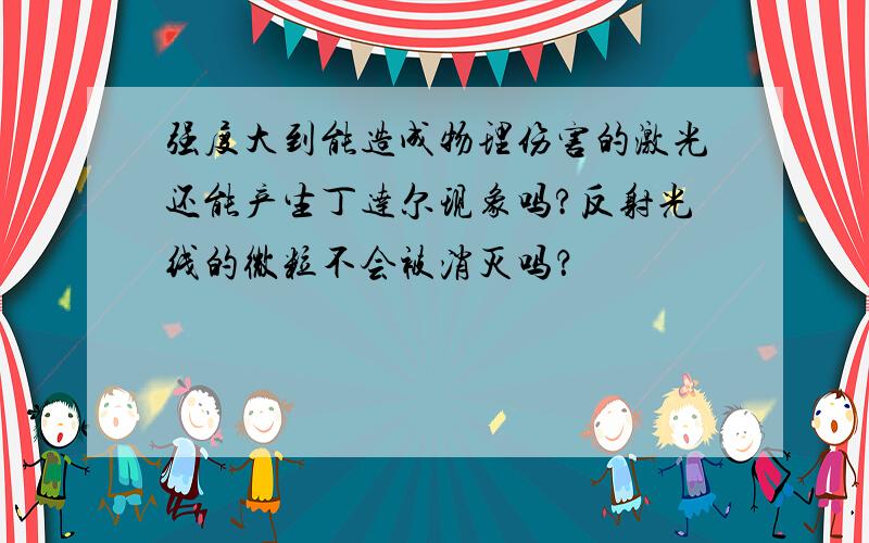 强度大到能造成物理伤害的激光还能产生丁达尔现象吗?反射光线的微粒不会被消灭吗？