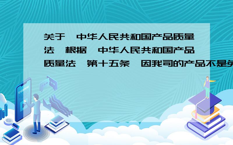 关于《中华人民共和国产品质量法》根据《中华人民共和国产品质量法》第十五条,因我司的产品不是免检产品,地方质监局根据监督抽查的需要,可以对产品进行检验.检验抽取样品的数量不得