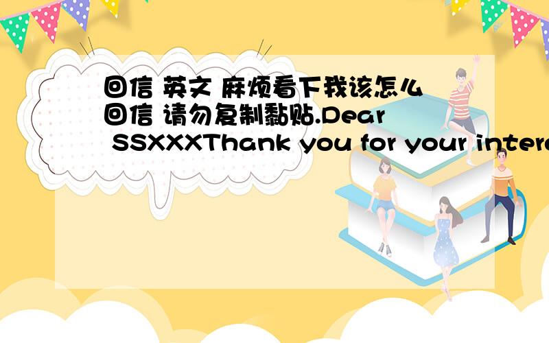 回信 英文 麻烦看下我该怎么回信 请勿复制黏贴.Dear SSXXXThank you for your interest in XXXX University.In order to finish the review of your file,I need you to please specify what you will be doing from September 2011 until December