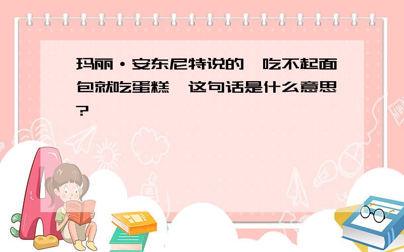 玛丽·安东尼特说的【吃不起面包就吃蛋糕】这句话是什么意思?