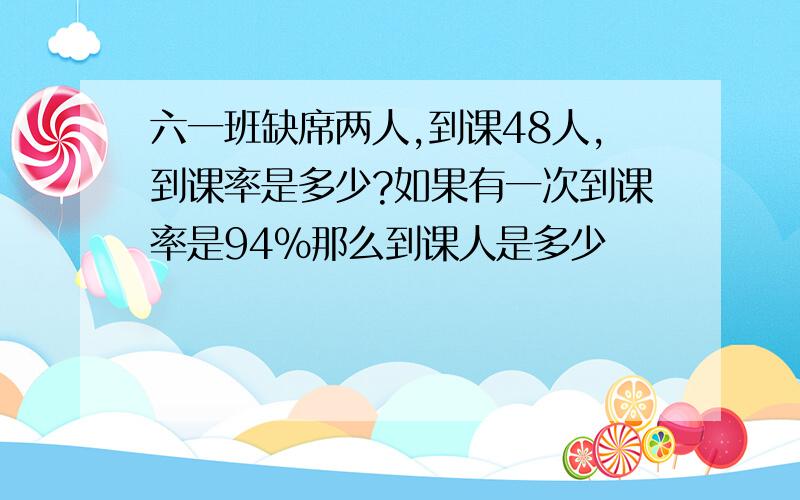 六一班缺席两人,到课48人,到课率是多少?如果有一次到课率是94%那么到课人是多少