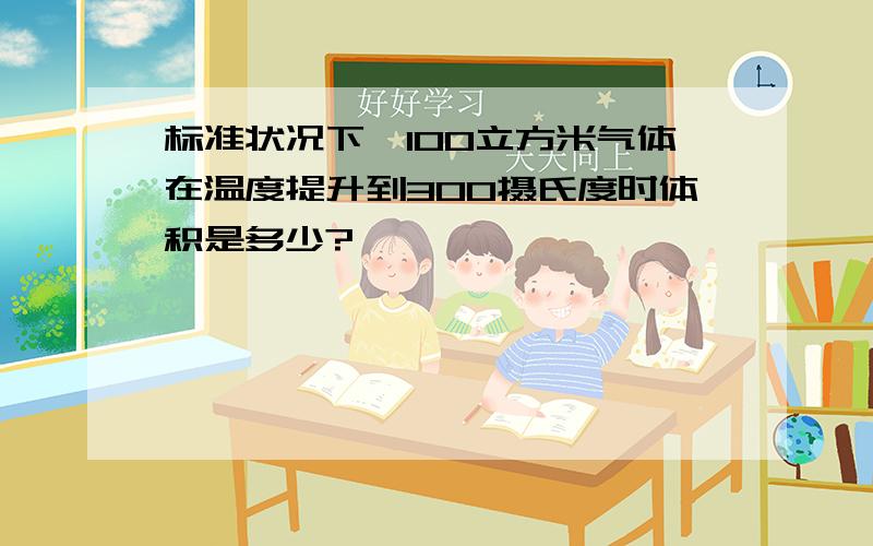 标准状况下,100立方米气体在温度提升到300摄氏度时体积是多少?