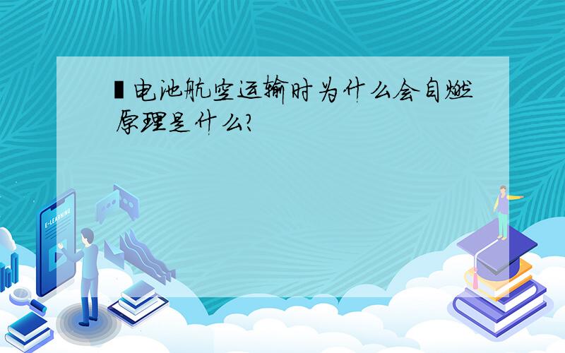 锂电池航空运输时为什么会自燃 原理是什么?