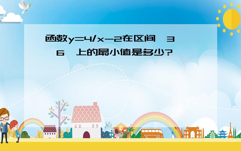 函数y=4/x-2在区间《3,6》上的最小值是多少?