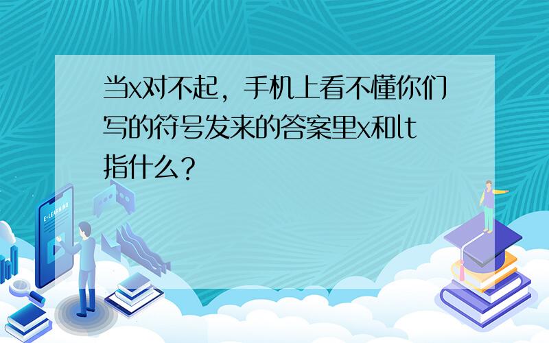 当x对不起，手机上看不懂你们写的符号发来的答案里x和lt指什么？