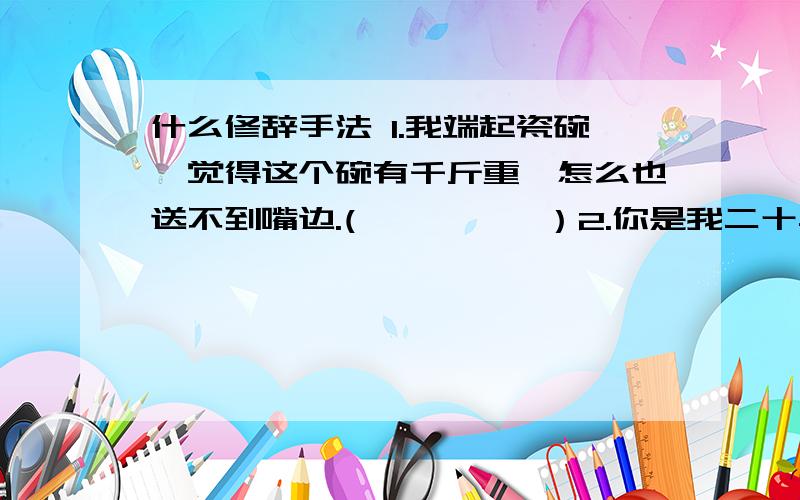 什么修辞手法 1.我端起瓷碗,觉得这个碗有千斤重,怎么也送不到嘴边.(　　　　　）2.你是我二十年前的先生,你现在仍然是我的先生,你将来必定还是我的先生.（ )3.今天早上,太阳公公叫醒了