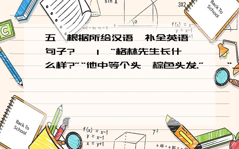 五、根据所给汉语,补全英语 句子?　　1、“格林先生长什么样?”“他中等个头,棕色头发.”　　“________ _________Mr Green _________ _________?”　　“He ________ ________ ________ _________brown hair.”　　2