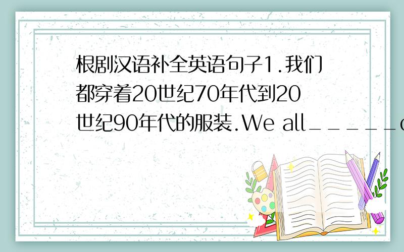 根剧汉语补全英语句子1.我们都穿着20世纪70年代到20世纪90年代的服装.We all_____clothes______the 1970s_____the 1990s.2.米莉看起来既时耄又酷.Millie_____ _____ ______ ______.3.年轻人都喜欢穿运动鞋.Youny people