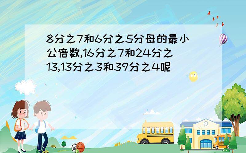 8分之7和6分之5分母的最小公倍数,16分之7和24分之13,13分之3和39分之4呢