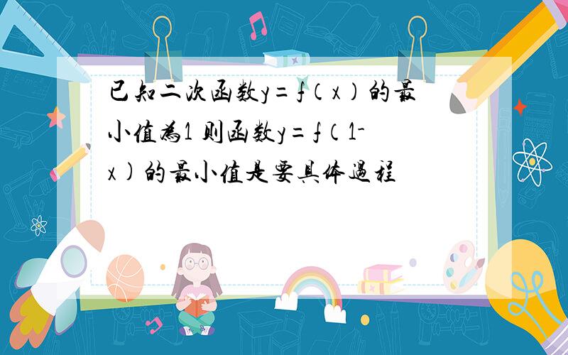 已知二次函数y=f（x）的最小值为1 则函数y=f（1-x)的最小值是要具体过程