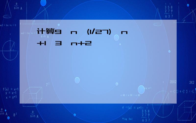 计算9^n*(1/27)^n+1*3^n+2