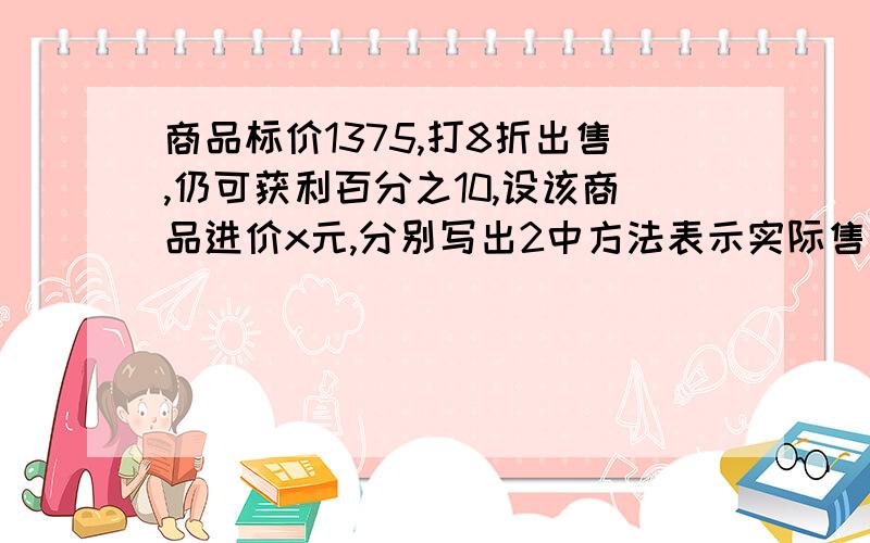 商品标价1375,打8折出售,仍可获利百分之10,设该商品进价x元,分别写出2中方法表示实际售价的代数式一定要2 中方法!