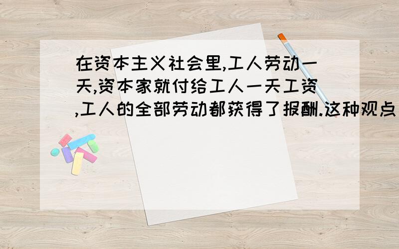 在资本主义社会里,工人劳动一天,资本家就付给工人一天工资,工人的全部劳动都获得了报酬.这种观点