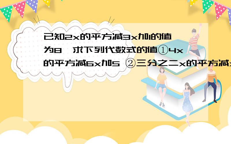 已知2x的平方减3x加1的值为8,求下列代数式的值①4x的平方减6x加5 ②三分之二x的平方减x加三分之五已知2x的平方减3x加1的值为8,求下列代数式的值①4x的平方减6x加5②三分之二x的平方减x加三