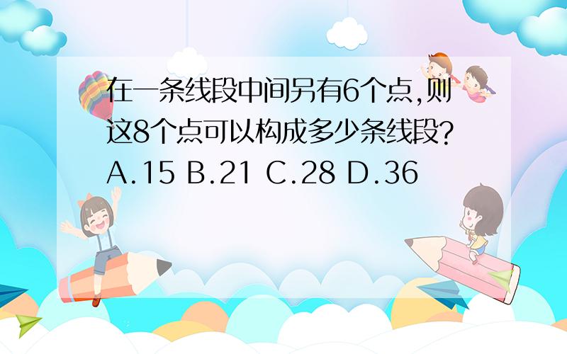 在一条线段中间另有6个点,则这8个点可以构成多少条线段?A.15 B.21 C.28 D.36