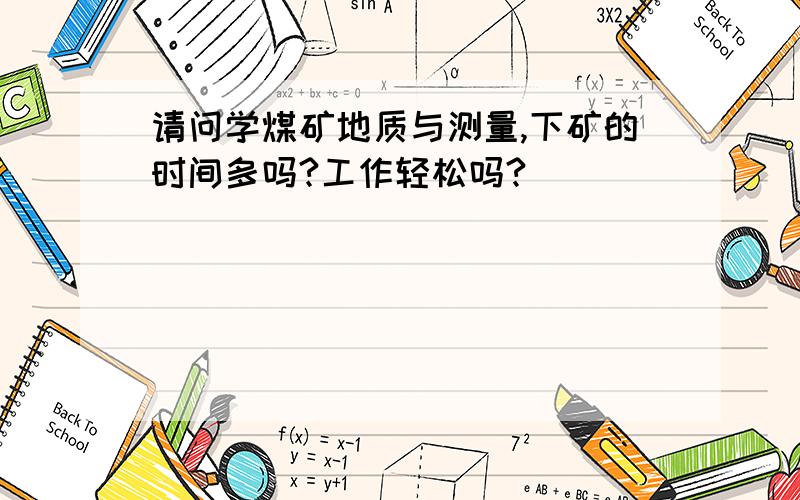 请问学煤矿地质与测量,下矿的时间多吗?工作轻松吗?