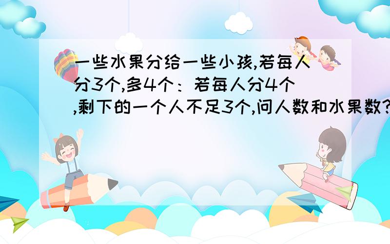 一些水果分给一些小孩,若每人分3个,多4个：若每人分4个,剩下的一个人不足3个,问人数和水果数?列不等式!@