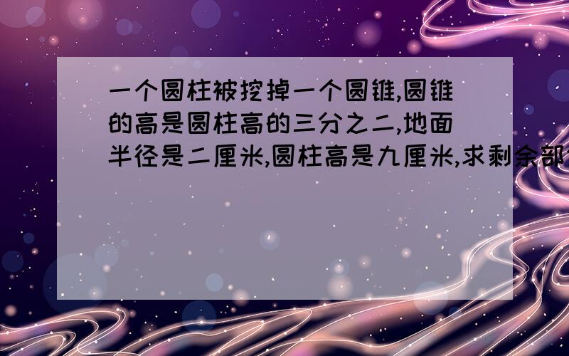 一个圆柱被挖掉一个圆锥,圆锥的高是圆柱高的三分之二,地面半径是二厘米,圆柱高是九厘米,求剩余部分的体积是多少立方厘米