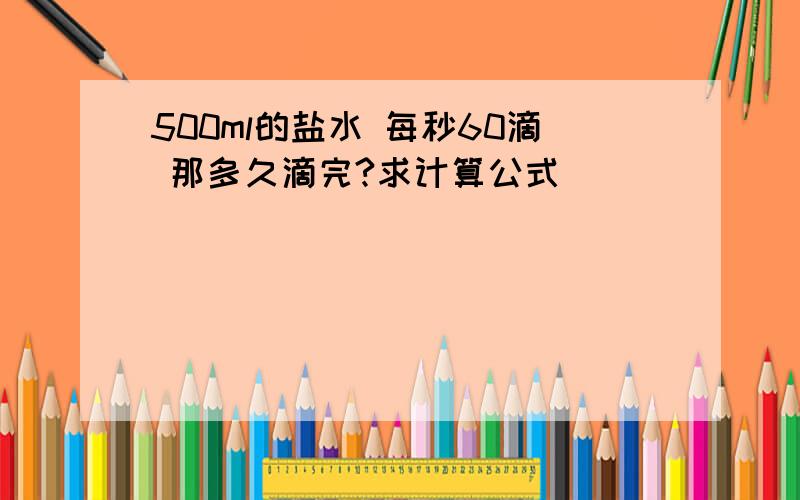 500ml的盐水 每秒60滴 那多久滴完?求计算公式