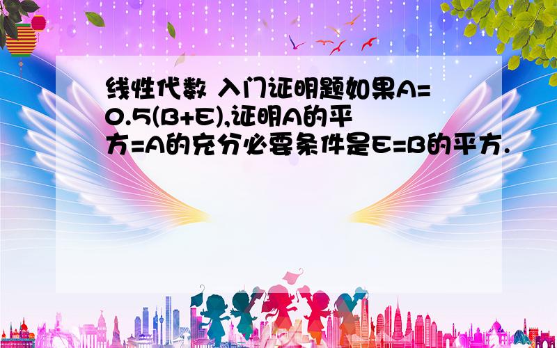 线性代数 入门证明题如果A=0.5(B+E),证明A的平方=A的充分必要条件是E=B的平方.