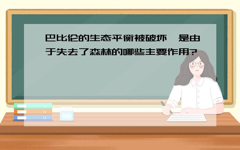 巴比伦的生态平衡被破坏,是由于失去了森林的哪些主要作用?