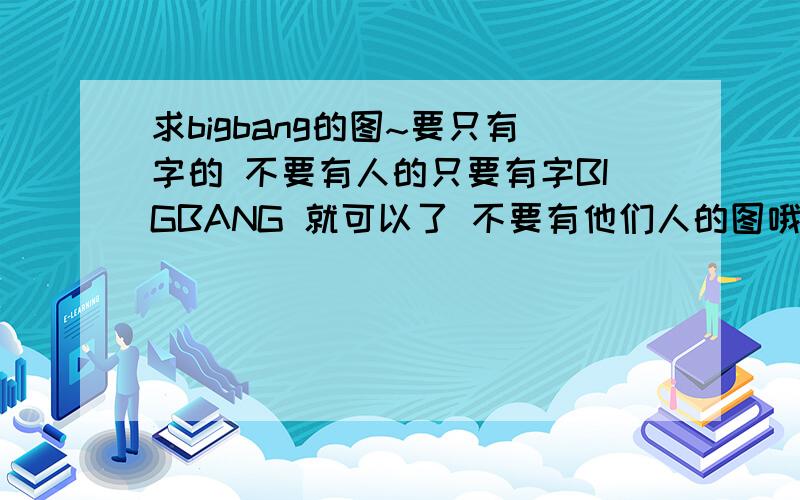 求bigbang的图~要只有字的 不要有人的只要有字BIGBANG 就可以了 不要有他们人的图哦~我想做墙纸