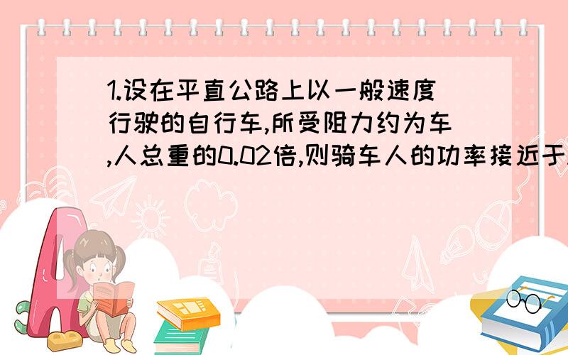 1.设在平直公路上以一般速度行驶的自行车,所受阻力约为车,人总重的0.02倍,则骑车人的功率接近于A.10^-1KW B.10^-3KW C.1KW D.10KW2.瞬时速度是速度计指针所指的数值,这句话对还是错?