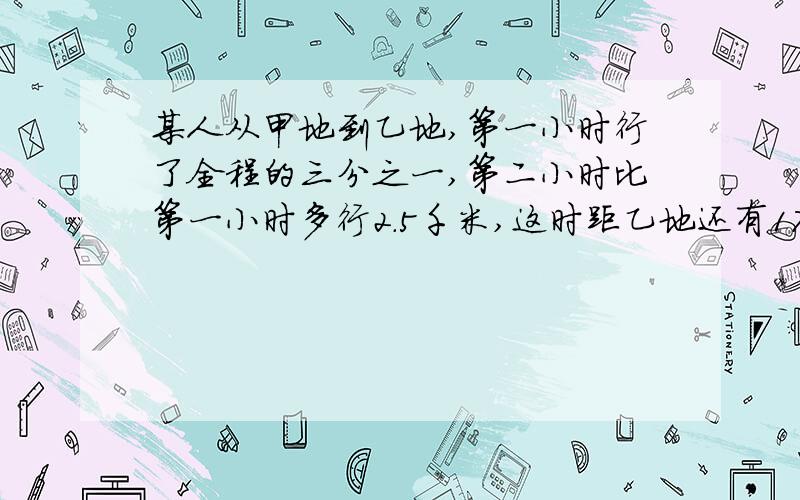 某人从甲地到乙地,第一小时行了全程的三分之一,第二小时比第一小时多行2.5千米,这时距乙地还有17.5千米,甲乙两地相距多少千米?