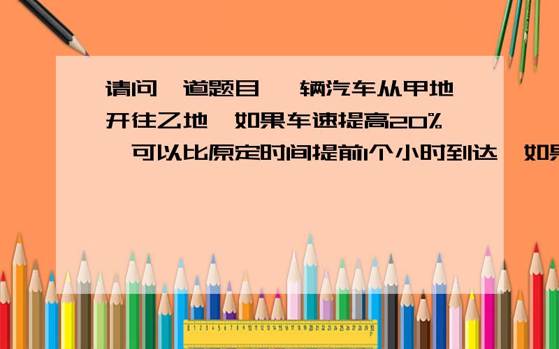 请问一道题目 一辆汽车从甲地开往乙地,如果车速提高20%,可以比原定时间提前1个小时到达,如果以原速度行驶120千米后,则可提前40分钟到达,求甲、乙两地相距多少千米?