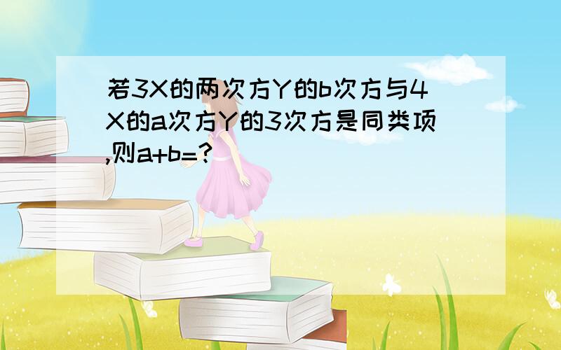 若3X的两次方Y的b次方与4X的a次方Y的3次方是同类项,则a+b=?