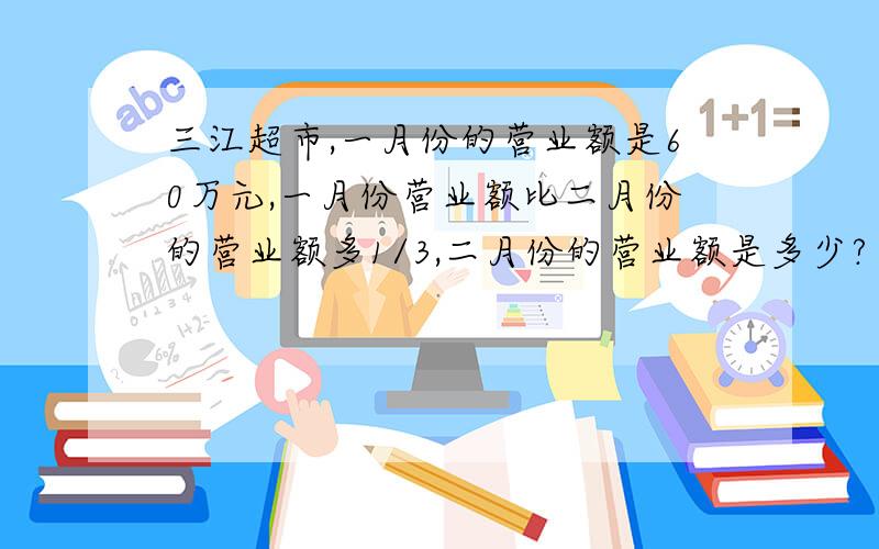 三江超市,一月份的营业额是60万元,一月份营业额比二月份的营业额多1/3,二月份的营业额是多少?