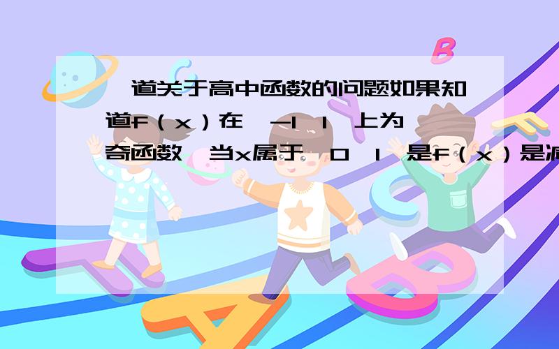 一道关于高中函数的问题如果知道f（x）在【-1,1】上为奇函数,当x属于【0,1】是f（x）是减函数,那么f（x）在【-1,1】上是不是减函数,求证明